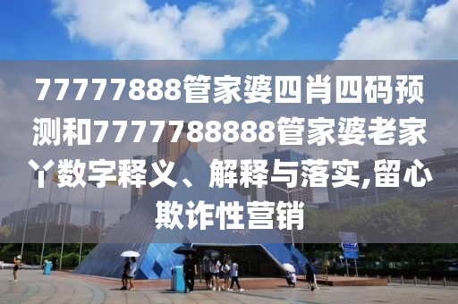 77777888管家婆四肖四码预测和7777788888管家婆老家丫数字释义、解释与落实,留心欺诈性营销