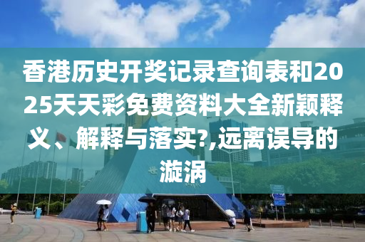 香港历史开奖记录查询表和2025天天彩免费资料大全新颖释义、解释与落实?,远离误导的漩涡
