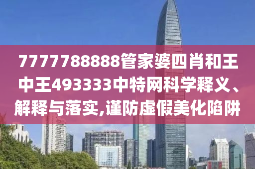 7777788888管家婆四肖和王中王493333中特网科学释义、解释与落实,谨防虚假美化陷阱