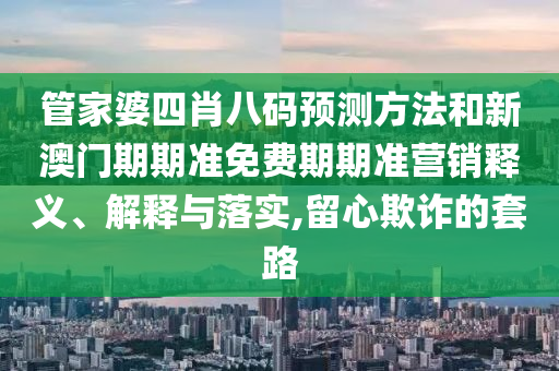 管家婆四肖八码预测方法和新澳门期期准免费期期准营销释义、解释与落实,留心欺诈的套路