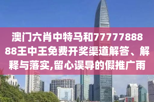 澳门六肖中特马和7777788888王中王免费开奖渠道解答、解释与落实,留心误导的假推广雨
