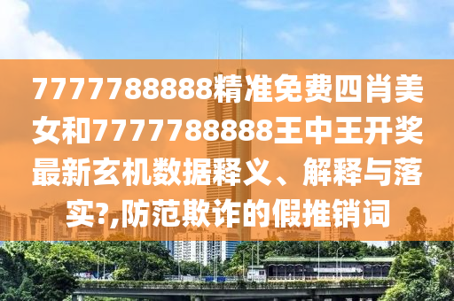 7777788888精准免费四肖美女和7777788888王中王开奖最新玄机数据释义、解释与落实?,防范欺诈的假推销词