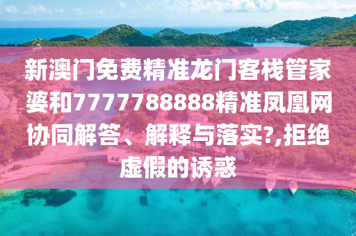 新澳门免费精准龙门客栈管家婆和7777788888精准凤凰网协同解答、解释与落实?,拒绝虚假的诱惑
