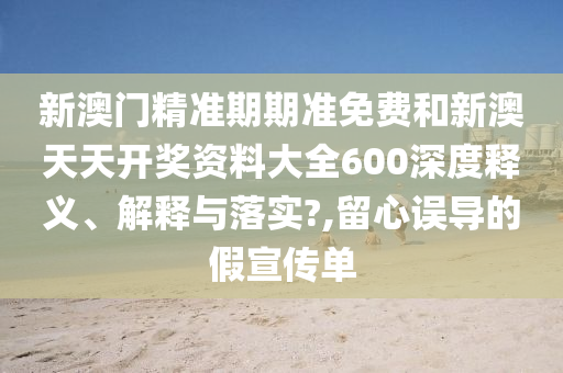 新澳门精准期期准免费和新澳天天开奖资料大全600深度释义、解释与落实?,留心误导的假宣传单