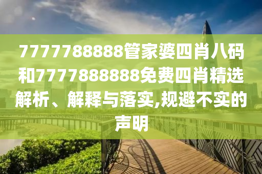 7777788888管家婆四肖八码和7777888888免费四肖精选解析、解释与落实,规避不实的声明