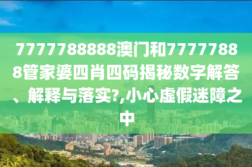 7777788888澳门和77777888管家婆四肖四码揭秘数字解答、解释与落实?,小心虚假迷障之中