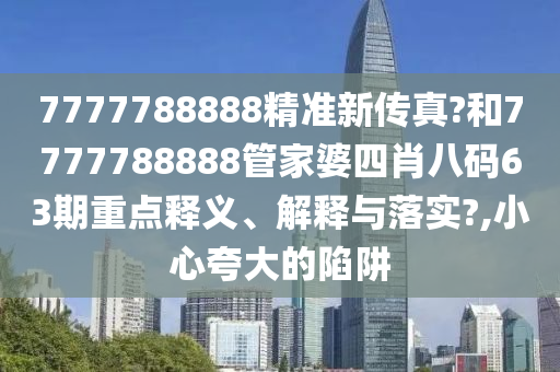 7777788888精准新传真?和7777788888管家婆四肖八码63期重点释义、解释与落实?,小心夸大的陷阱