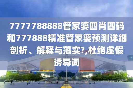 7777788888管家婆四肖四码和777888精准管家婆预测详细剖析、解释与落实?,杜绝虚假诱导词