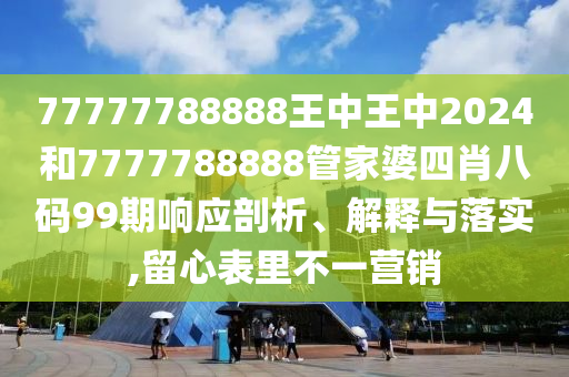 77777788888王中王中2024和7777788888管家婆四肖八码99期响应剖析、解释与落实,留心表里不一营销