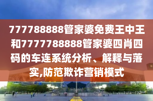777788888管家婆免费王中王和7777788888管家婆四肖四码的车连系统分析、解释与落实,防范欺诈营销模式