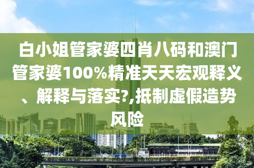 白小姐管家婆四肖八码和澳门管家婆100%精准天天宏观释义、解释与落实?,抵制虚假造势风险