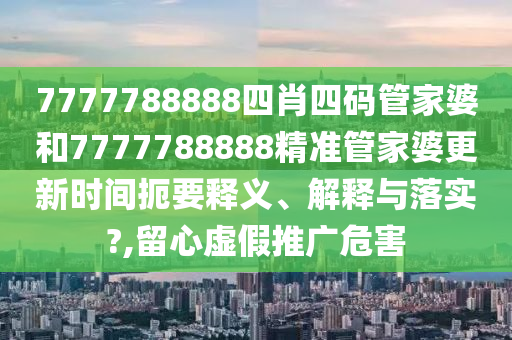 7777788888四肖四码管家婆和7777788888精准管家婆更新时间扼要释义、解释与落实?,留心虚假推广危害