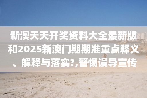 新澳天天开奖资料大全最新版和2025新澳门期期准重点释义、解释与落实?,警惕误导宣传