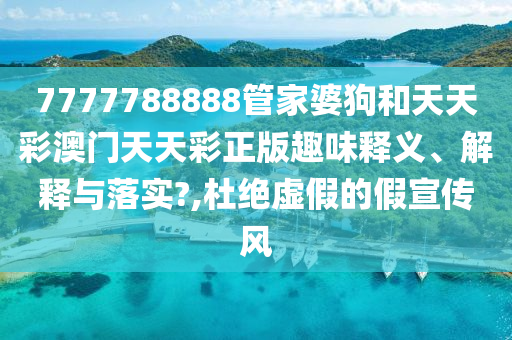 7777788888管家婆狗和天天彩澳门天天彩正版趣味释义、解释与落实?,杜绝虚假的假宣传风