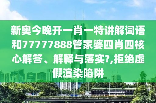 新奥今晚开一肖一特讲解词语和77777888管家婆四肖四核心解答、解释与落实?,拒绝虚假渲染陷阱