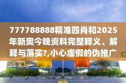 777788888精准四肖和2025年新奥今晚资料完整释义、解释与落实?,小心虚假的伪推广
