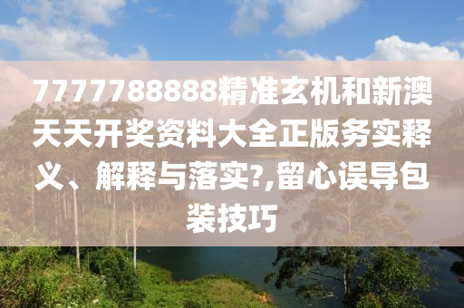 7777788888精准玄机和新澳天天开奖资料大全正版务实释义、解释与落实?,留心误导包装技巧