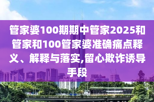 管家婆100期期中管家2025和管家和100管家婆准确痛点释义、解释与落实,留心欺诈诱导手段