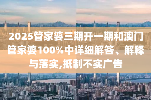 2025管家婆三期开一期和澳门管家婆100%中详细解答、解释与落实,抵制不实广告