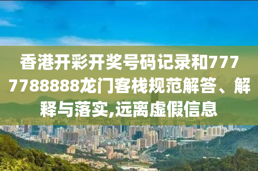 香港开彩开奖号码记录和7777788888龙门客栈规范解答、解释与落实,远离虚假信息
