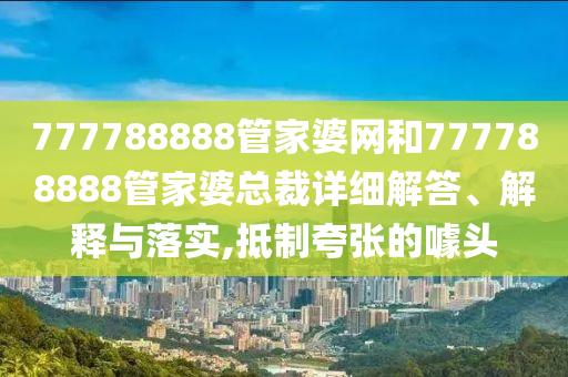 777788888管家婆网和777788888管家婆总裁详细解答、解释与落实,抵制夸张的噱头