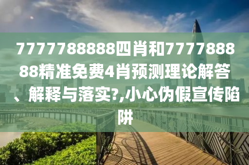 7777788888四肖和777788888精准免费4肖预测理论解答、解释与落实?,小心伪假宣传陷阱