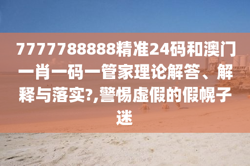 7777788888精准24码和澳门一肖一码一管家理论解答、解释与落实?,警惕虚假的假幌子迷