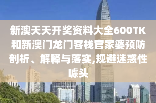 新澳天天开奖资料大全600TK和新澳门龙门客栈官家婆预防剖析、解释与落实,规避迷惑性噱头