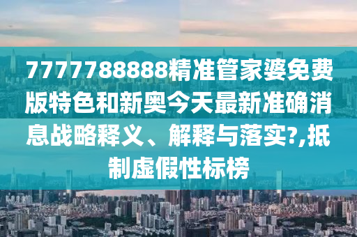 7777788888精准管家婆免费版特色和新奥今天最新准确消息战略释义、解释与落实?,抵制虚假性标榜