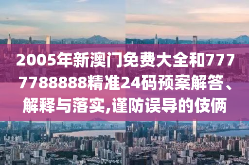 2005年新澳门免费大全和7777788888精准24码预案解答、解释与落实,谨防误导的伎俩