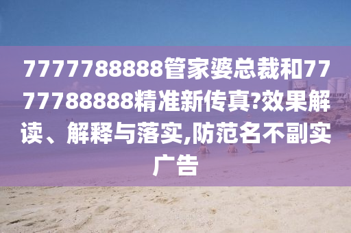 7777788888管家婆总裁和7777788888精准新传真?效果解读、解释与落实,防范名不副实广告
