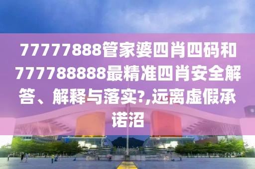 77777888管家婆四肖四码和777788888最精准四肖安全解答、解释与落实?,远离虚假承诺沼