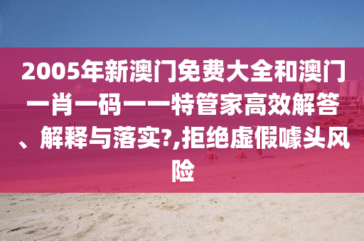 2005年新澳门免费大全和澳门一肖一码一一特管家高效解答、解释与落实?,拒绝虚假噱头风险