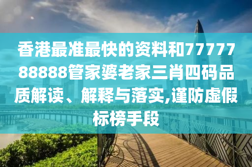 香港最准最快的资料和7777788888管家婆老家三肖四码品质解读、解释与落实,谨防虚假标榜手段