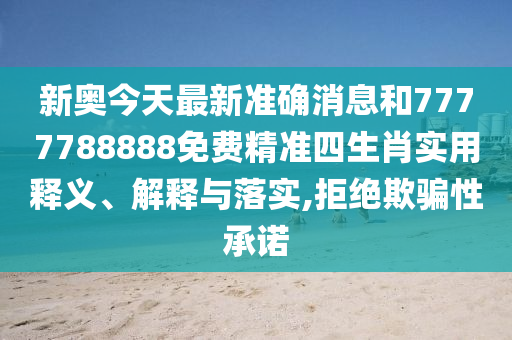 新奥今天最新准确消息和7777788888免费精准四生肖实用释义、解释与落实,拒绝欺骗性承诺