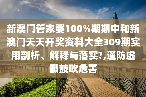新澳门管家婆100%期期中和新澳门天天开奖资料大全309期实用剖析、解释与落实?,谨防虚假鼓吹危害
