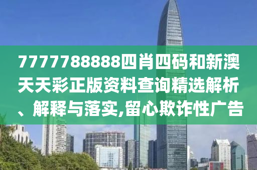7777788888四肖四码和新澳天天彩正版资料查询精选解析、解释与落实,留心欺诈性广告