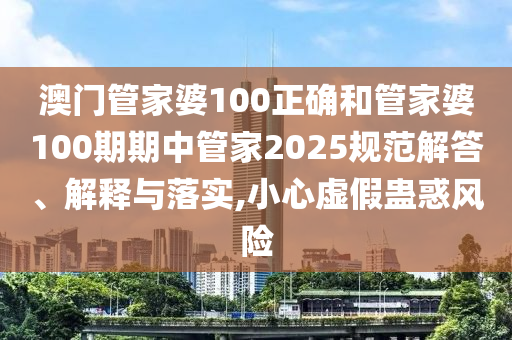澳门管家婆100正确和管家婆100期期中管家2025规范解答、解释与落实,小心虚假蛊惑风险