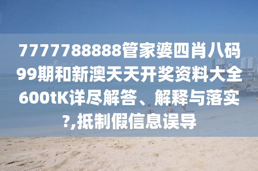 7777788888管家婆四肖八码99期和新澳天天开奖资料大全600tK详尽解答、解释与落实?,抵制假信息误导