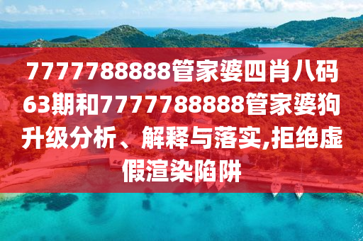 7777788888管家婆四肖八码63期和7777788888管家婆狗升级分析、解释与落实,拒绝虚假渲染陷阱