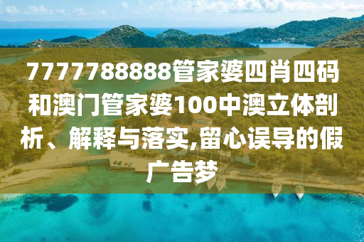 7777788888管家婆四肖四码和澳门管家婆100中澳立体剖析、解释与落实,留心误导的假广告梦