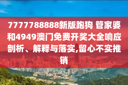 7777788888新版跑狗 管家婆和4949澳门免费开奖大全响应剖析、解释与落实,留心不实推销