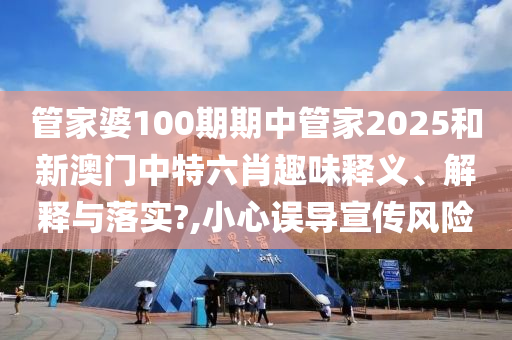 管家婆100期期中管家2025和新澳门中特六肖趣味释义、解释与落实?,小心误导宣传风险