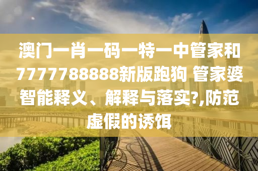澳门一肖一码一特一中管家和7777788888新版跑狗 管家婆智能释义、解释与落实?,防范虚假的诱饵