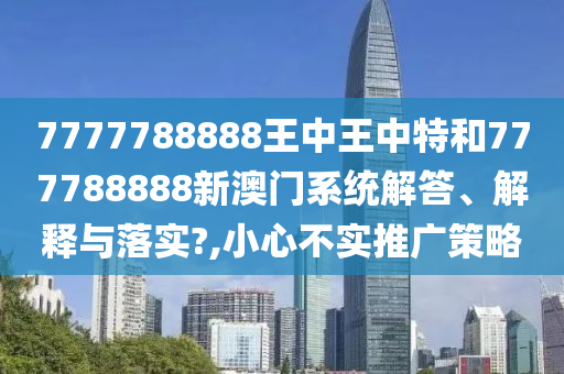 7777788888王中王中特和777788888新澳门系统解答、解释与落实?,小心不实推广策略