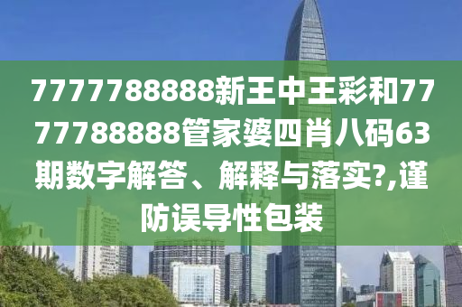 7777788888新王中王彩和7777788888管家婆四肖八码63期数字解答、解释与落实?,谨防误导性包装