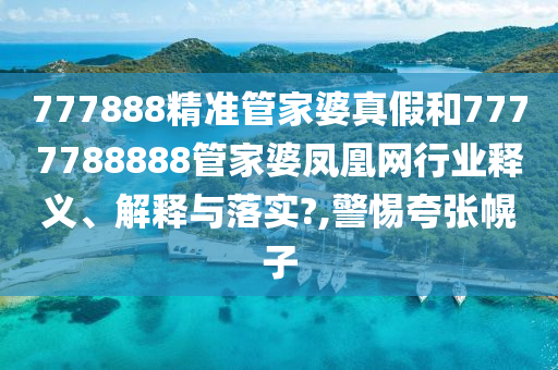 777888精准管家婆真假和7777788888管家婆凤凰网行业释义、解释与落实?,警惕夸张幌子
