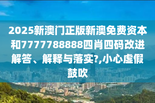2025新澳门正版新澳免费资本和7777788888四肖四码改进解答、解释与落实?,小心虚假鼓吹