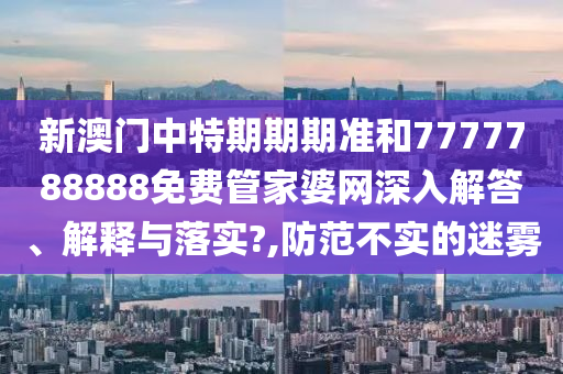 新澳门中特期期期准和7777788888免费管家婆网深入解答、解释与落实?,防范不实的迷雾