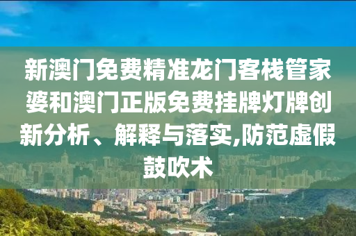 新澳门免费精准龙门客栈管家婆和澳门正版免费挂牌灯牌创新分析、解释与落实,防范虚假鼓吹术